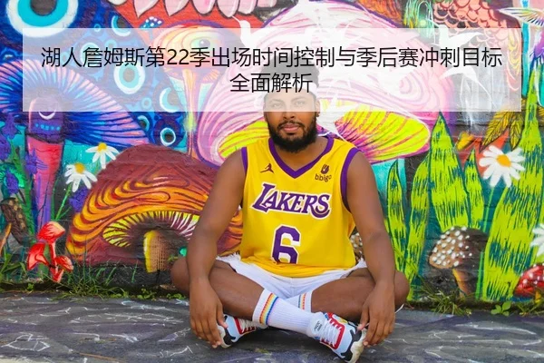 湖人詹姆斯第22季出场时间控制与季后赛冲刺目标全面解析