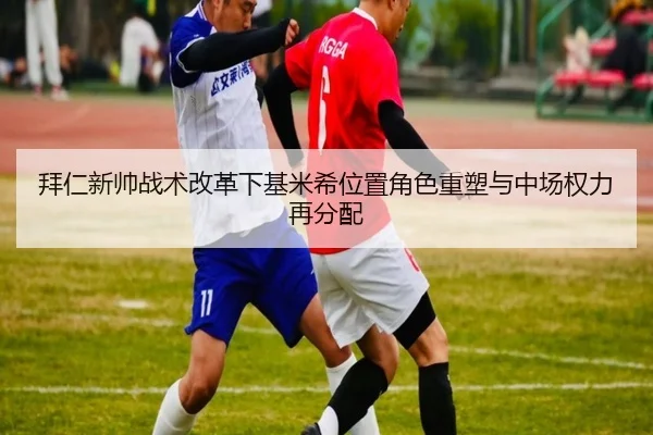 拜仁新帅战术改革下基米希位置角色重塑与中场权力再分配 | pg
