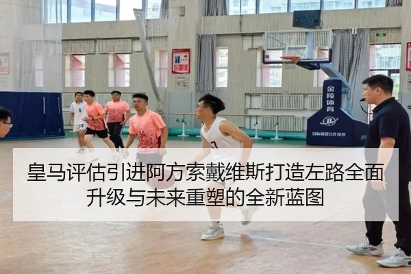 皇马评估引进阿方索戴维斯打造左路全面升级与未来重塑的全新蓝图 - pg