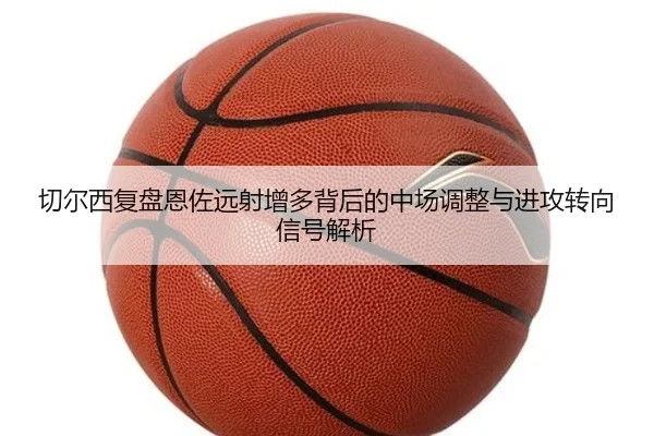 切尔西复盘恩佐远射增多背后的中场调整与进攻转向信号解析 - pg
