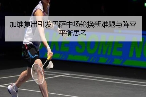 加维复出引发巴萨中场轮换新难题与阵容平衡思考 - pg
