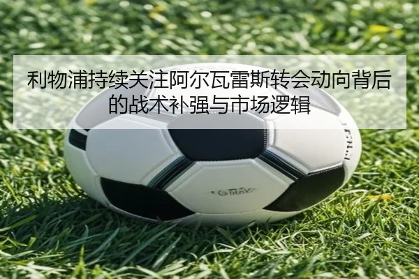 利物浦持续关注阿尔瓦雷斯转会动向背后的战术补强与市场逻辑 | pg