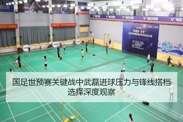 国足世预赛关键战中武磊进球压力与锋线搭档选择深度观察 - pg