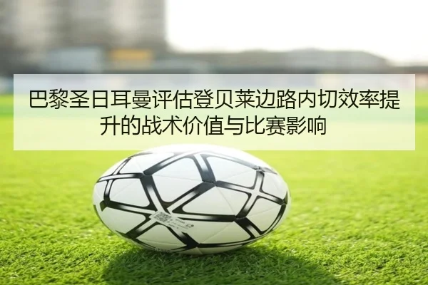 巴黎圣日耳曼评估登贝莱边路内切效率提升的战术价值与比赛影响 | pg