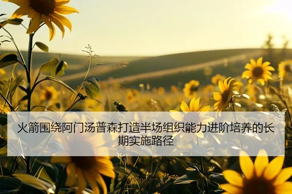 火箭围绕阿门汤普森打造半场组织能力进阶培养的长期实施路径 - pg