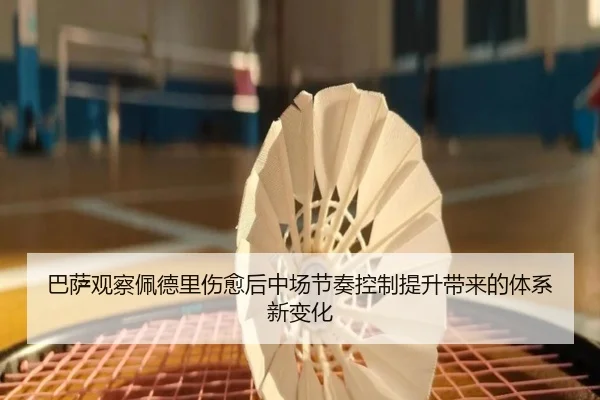 巴萨观察佩德里伤愈后中场节奏控制提升带来的体系新变化 | pg