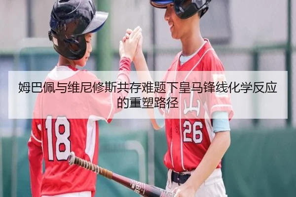 姆巴佩与维尼修斯共存难题下皇马锋线化学反应的重塑路径 | pg