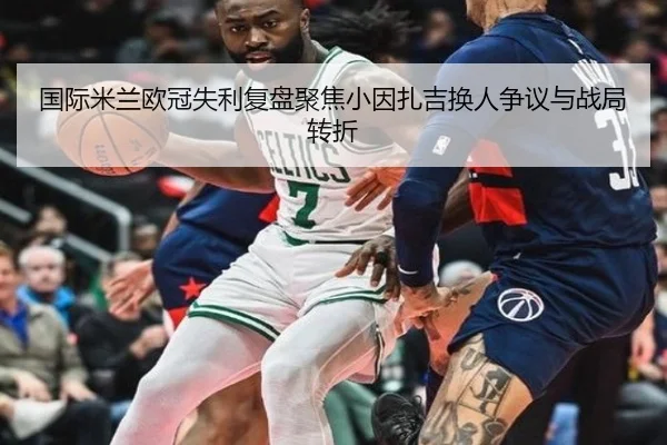 国际米兰欧冠失利复盘聚焦小因扎吉换人争议与战局转折 | pg