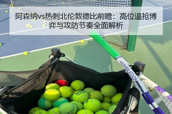 阿森纳vs热刺北伦敦德比前瞻：高位逼抢博弈与攻防节奏全面解析 - pg