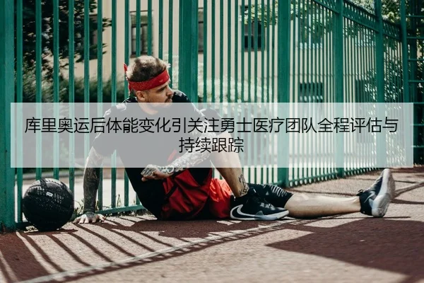 库里奥运后体能变化引关注勇士医疗团队全程评估与持续跟踪 | pg