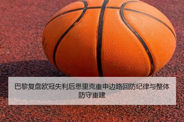 巴黎复盘欧冠失利后恩里克重申边路回防纪律与整体防守重建 - pg